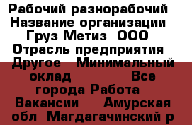 Рабочий-разнорабочий › Название организации ­ Груз-Метиз, ООО › Отрасль предприятия ­ Другое › Минимальный оклад ­ 25 000 - Все города Работа » Вакансии   . Амурская обл.,Магдагачинский р-н